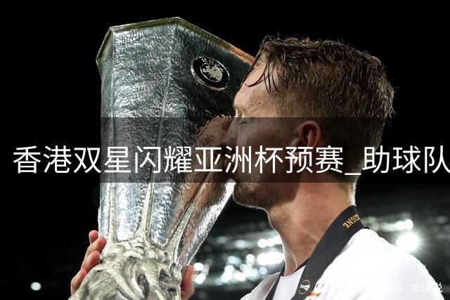 香港双星闪耀亚洲杯预赛 助球队轻取马来西亚